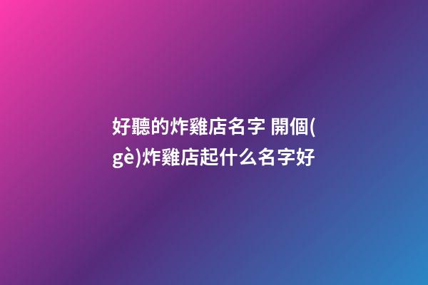 好聽的炸雞店名字 開個(gè)炸雞店起什么名字好-第1張-店鋪起名-玄機(jī)派